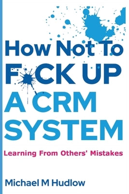 How Not To F*ck Up A CRM System by Hudlow, Michael