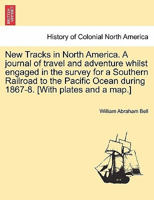New Tracks in North America. a Journal of Travel and Adventure Whilst Engaged in the Survey for a Southern Railroad to the Pacific Ocean During 1867-8 by Bell, William Abraham