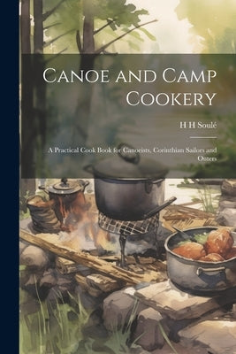 Canoe and Camp Cookery: A Practical Cook Book for Canoeists, Corinthian Sailors and Outers by SoulÃ©, H. H.
