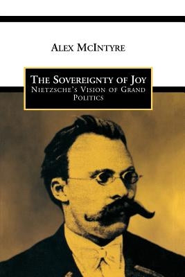 The Sovereignty of Joy: Nietzsche's Vision of Grand Politics by McIntyre, Alex