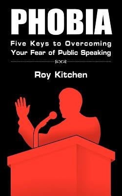 Phobia: Five Keys to Overcoming Your Fear of Public Speaking by Kitchen, Roy