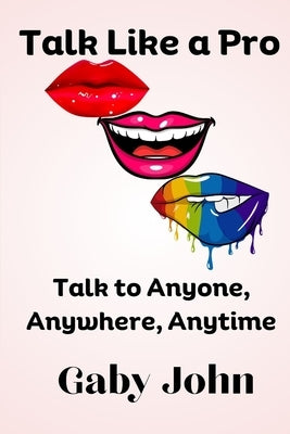 Talk Like a Pro: Talk to Anyone, Anywhere, Anytime by John, Gaby