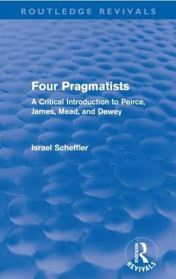 Four Pragmatists: A Critical Introduction to Peirce, James, Mead, and Dewey by Scheffler, Israel