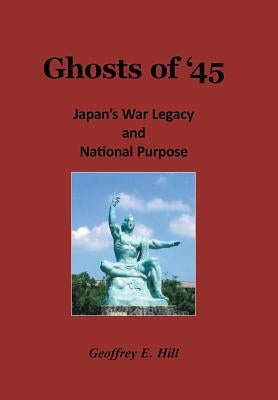 Ghosts of '45: Japan's War Legacy and National Purpose by Hill, Geoffrey E.