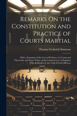 Remarks On the Constitution and Practice of Courts Martial: With a Summary of the Law of Evidence As Connected Therewith, and Some Notice of the Crimi by Simmons, Thomas Frederick