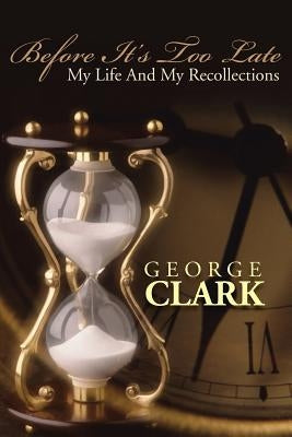 Before It's Too Late: My Life and My Recollections by Clark, George
