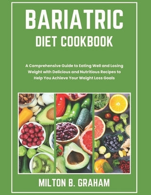 Bariatric Diet Cookbook: A Comprehensive Guide to Eating Well and Losing Weight with Delicious and Nutritious Recipes to Help You Achieve Your by B. Graham, Milton