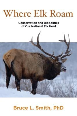 Where Elk Roam: Conservation And Biopolitics Of Our National Elk Herd by Smith, Bruce