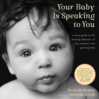 Your Baby Is Speaking to You: A Visual Guide to the Amazing Behaviors of Your Newborn and Growing Baby by Nugent, Kevin