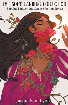 The Soft Landing Collection: Sapphic Fantasy and Science Fiction Stories by Lyon, Jacquelynn