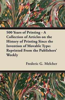 500 Years of Printing - A Collection of Articles on the History of Printing Since the Invention of Movable Type: Reprinted From the Publishers' Weekly by Melcher, Frederic G.