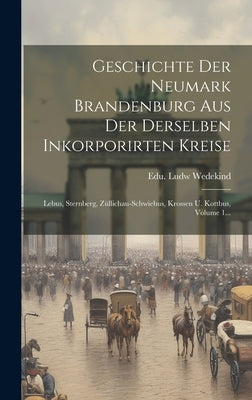Geschichte Der Neumark Brandenburg Aus Der Derselben Inkorporirten Kreise: Lebus, Sternberg, Züllichau-schwiebus, Krossen U. Kottbus, Volume 1... by Wedekind, Edu Ludw