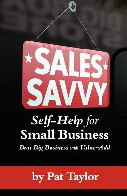 Sales Savvy: Self-Help for Small Business (Beat Big Business with Value-Add) by Taylor, Pat
