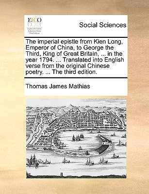 The Imperial Epistle from Kien Long, Emperor of China, to George the Third, King of Great Britain, ... in the Year 1794. ... Translated Into English V by Mathias, Thomas James