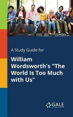 A Study Guide for William Wordsworth's "The World Is Too Much With Us" by Gale, Cengage Learning