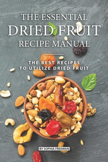 The Essential Dried Fruit Recipe Manual: The Best Recipes to Utilize Dried Fruit by Freeman, Sophia