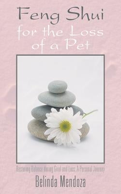 Feng Shui for the Loss of a Pet: Restoring Balance During Grief and Loss: A Personal Journey by Mendoza, Belinda