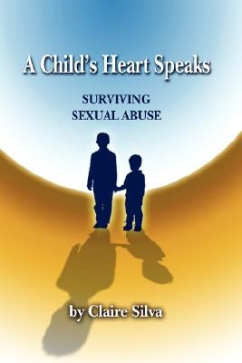 A Child's Heart Speaks: Surviving Sexual Abuse by Silva, Claire