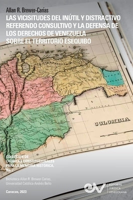 Las Vicisitudes del Inútil Y Distractivo Referendo Consultivo Y La Defensa de Los Derechos de Venezuela Sobre El Territorio Esequibo by Brewer-CarÃ­as, Allan R.