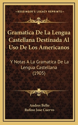 Gramatica De La Lengua Castellana Destinada Al Uso De Los Americanos: Y Notas A La Gramatica De La Lengua Castellana (1905) by Bello, Andres