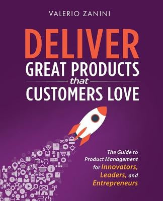 Deliver Great Products That Customers Love: The Guide to Product Management for Innovators, Leaders, and Entrepreneurs by Zanini, Valerio