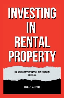 Investing in Rental Property: Unlocking Passive Income and Financial Freedom by Martinez, Michael