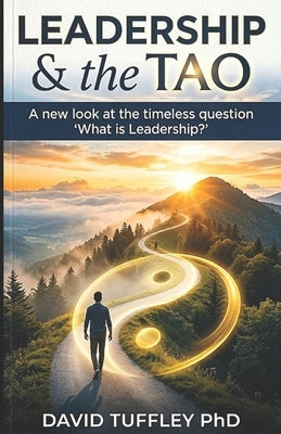 Leadership & the Tao: A new look at the timeless question "What is Leadership?" by Tuffley, David