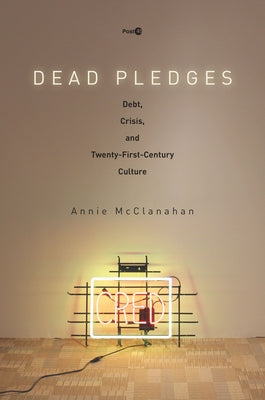 Dead Pledges: Debt, Crisis, and Twenty-First-Century Culture by McClanahan, Annie