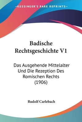 Badische Rechtsgeschichte V1: Das Ausgehende Mittelalter Und Die Rezeption Des Romischen Rechts (1906) by Carlebach, Rudolf