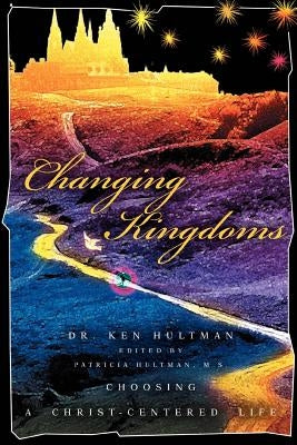 Changing Kingdoms: Choosing a Christ-Centered Life by Hultman, Ken