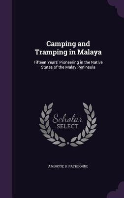Camping and Tramping in Malaya: Fifteen Years' Pioneering in the Native States of the Malay Peninsula by Rathborne, Ambrose B.