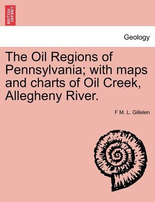 The Oil Regions of Pennsylvania; With Maps and Charts of Oil Creek, Allegheny River. by Gillelen, F. M. L.
