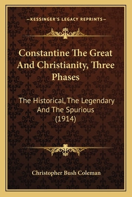 Constantine The Great And Christianity, Three Phases: The Historical, The Legendary And The Spurious (1914) by Coleman, Christopher Bush