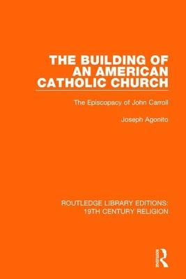 The Building of an American Catholic Church: The Episcopacy of John Carroll by Agonito, Joseph