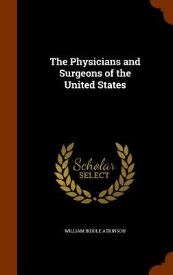 The Physicians and Surgeons of the United States by Atkinson, William Biddle