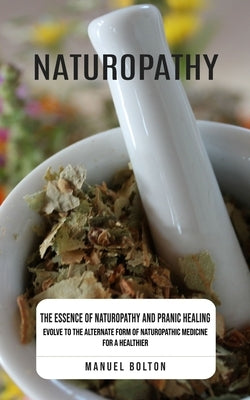 Naturopathy: The Essence of Naturopathy and Pranic Healing (Evolve to the Alternate Form of Naturopathic Medicine for a Healthier) by Bolton, Manuel