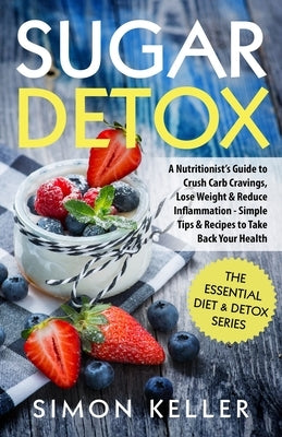 Sugar Detox: A Nutritionist's Guide to Crush Carb Cravings, Lose Weight & Reduce Inflammation - Simple Tips & Recipes to Take Back Your Health by Keller, Simon