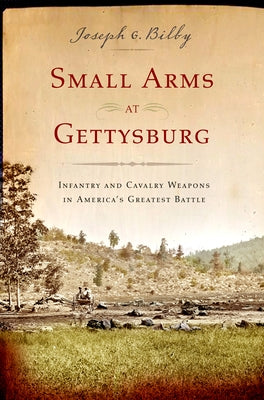 Small Arms at Gettysburg: Infantry and Cavalry Weapons in America's Greatest Battle by Bilby, Joseph G.