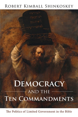 Democracy and the Ten Commandments: The Politics of Limited Government in the Bible by Shinkoskey, Robert Kimball