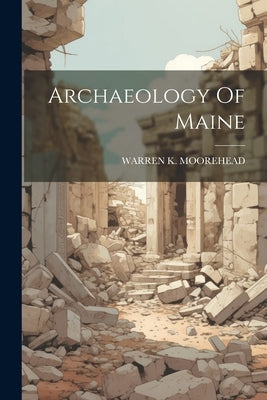 Archaeology Of Maine by Moorehead, Warren K.