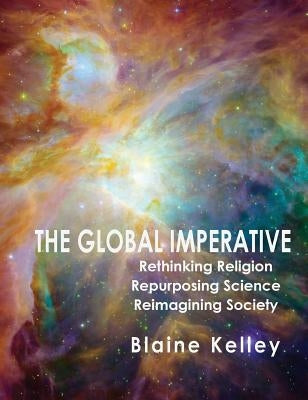 The Global Imperative: Rethinking Religion, Repurposing Science, Reimagining by Kelley, Blaine