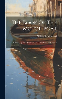 The Book Of The Motor Boat: How To Operate And Care For Motor Boats And Motors by Verrill, Alpheus Hyatt