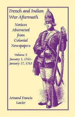 French and Indian War Aftermath: Notices Abstracted from Colonial Newspapers, Volume 5 by Lucier, Armand Francis