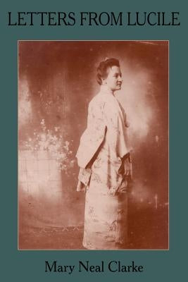 Letters from Lucile: Life and Letters of Lucile Daniel Clarke 1876-1933 Missionary to Japan 1899-1933 by Clarke, Mary Neal