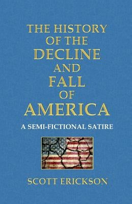 The History of the Decline and Fall of America: A Semi-Fictional Satire by Erickson, Scott