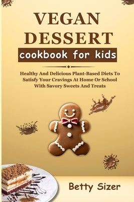 Vegan Dessert Cookbook for Kids: Healthy And Delicious Plant-Based Diets To Satisfy Your Cravings At Home Or School With Savory Sweets And Treats by Sizer, Betty