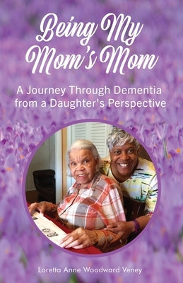 Being My Mom's Mom: A journey through dementia from a daughter's perspective by Woodward Veney, Loretta Anne