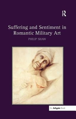 Suffering and Sentiment in Romantic Military Art by Shaw, Philip