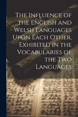 The Influence of the English and Welsh Languages Upon Each Other, Exhibited in the Vocabularies of the Two Languages by Anonymous