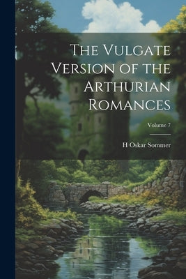 The Vulgate Version of the Arthurian Romances; Volume 7 by Sommer, H. Oskar 1861-
